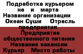 Подработка курьером на 7 и 8 марта › Название организации ­ “Океан-Суши“ › Отрасль предприятия ­ Предприятие общественного питания › Название вакансии ­ Курьер › Место работы ­ Район Вешняки › Подчинение ­ Администратор › Минимальный оклад ­ 1 400 › Возраст от ­ 18 › Возраст до ­ 45 - Московская обл., Москва г. Работа » Вакансии   